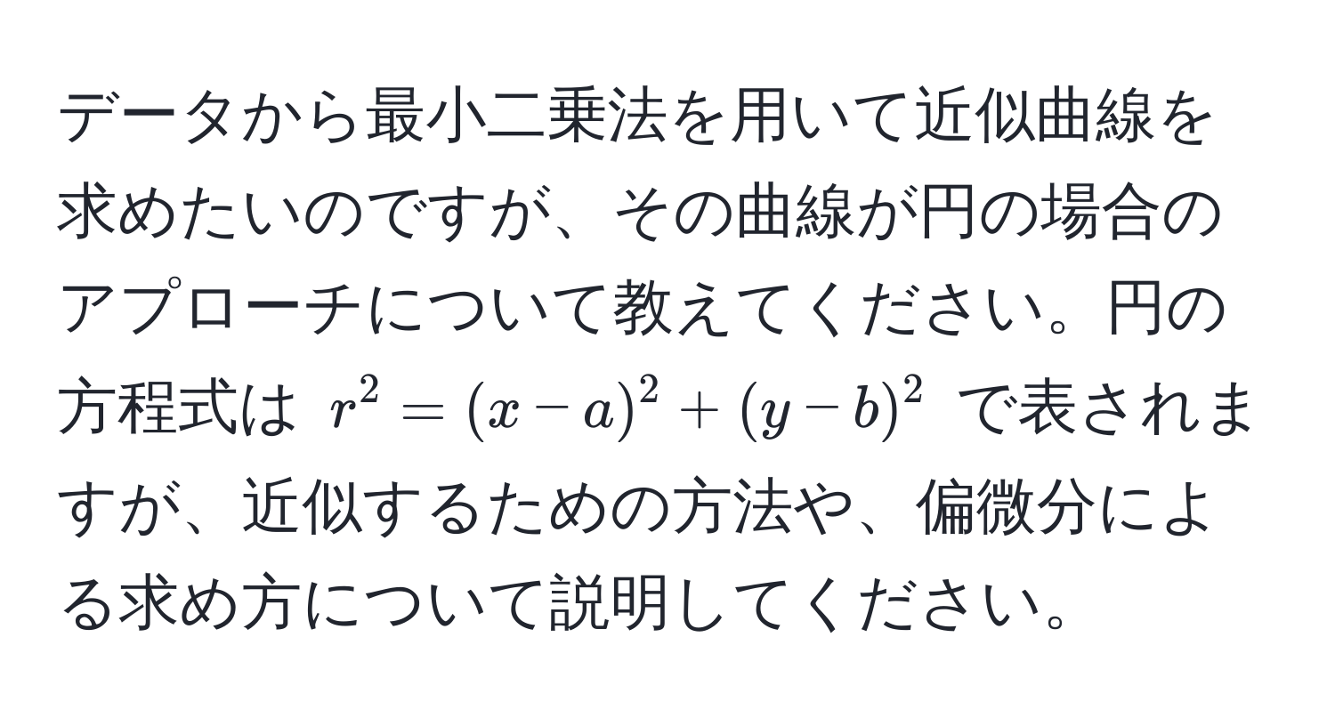 データから最小二乗法を用いて近似曲線を求めたいのですが、その曲線が円の場合のアプローチについて教えてください。円の方程式は $r^2 = (x-a)^2 + (y-b)^2$ で表されますが、近似するための方法や、偏微分による求め方について説明してください。