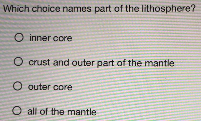 Which choice names part of the lithosphere?
inner core
crust and outer part of the mantle
outer core
all of the mantle