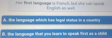 Her first language is French, but she can speak
English as well.
A. the language which has legal status in a country
B. the language that you learn to speak first as a child