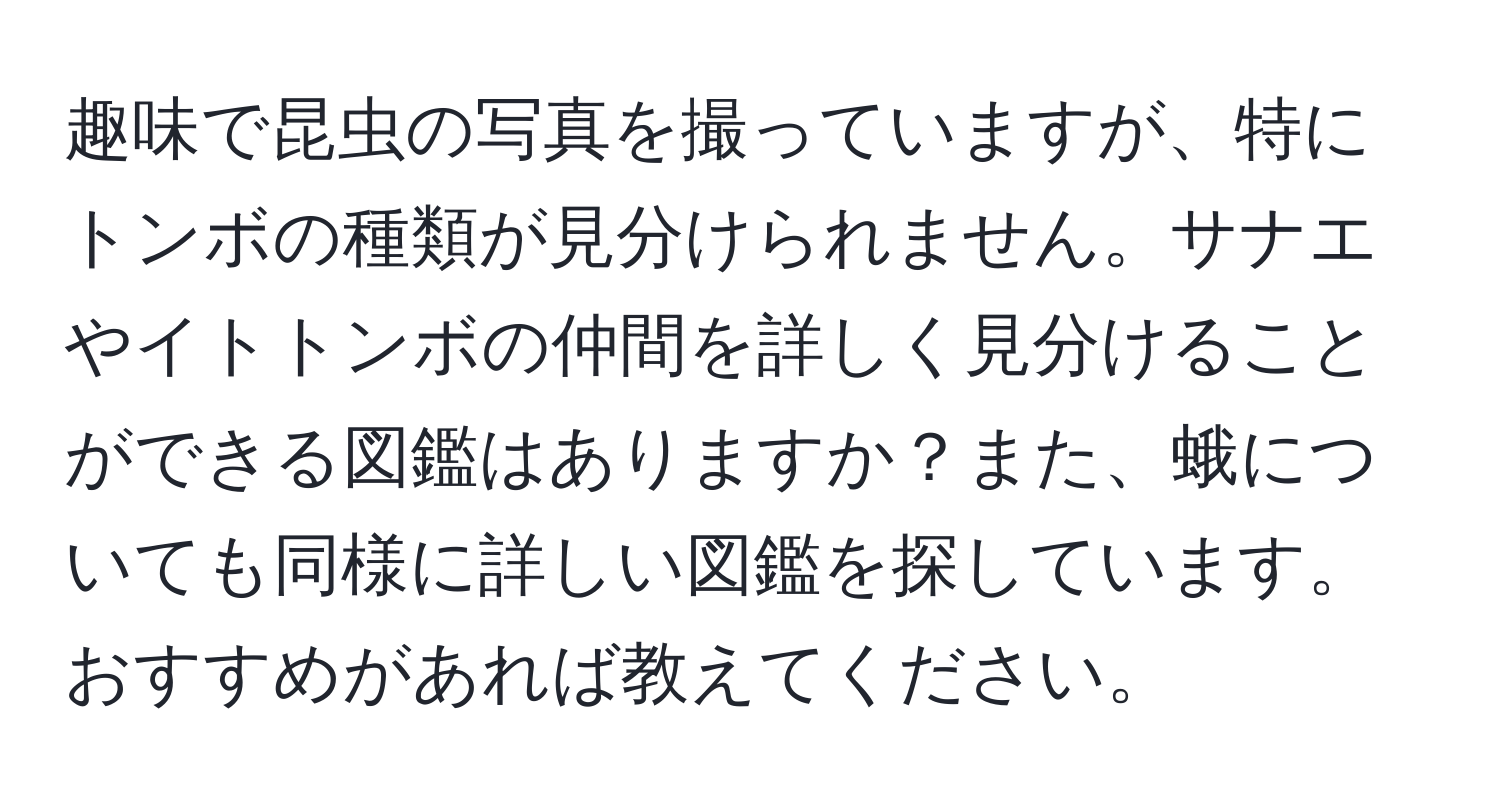 趣味で昆虫の写真を撮っていますが、特にトンボの種類が見分けられません。サナエやイトトンボの仲間を詳しく見分けることができる図鑑はありますか？また、蛾についても同様に詳しい図鑑を探しています。おすすめがあれば教えてください。