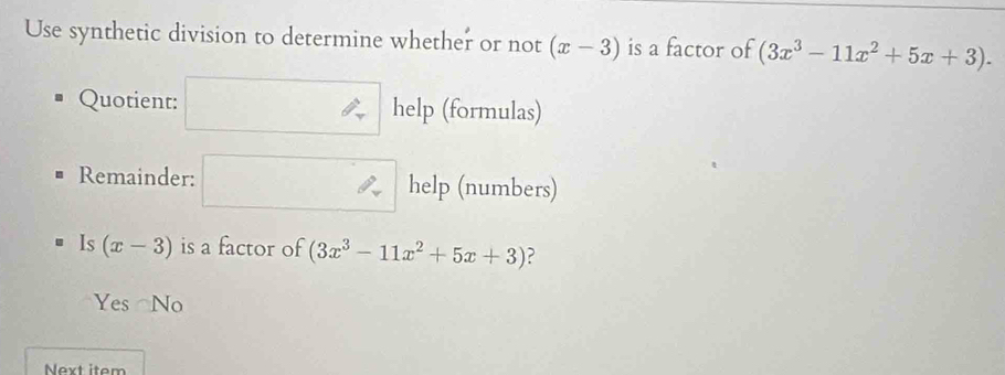 Use synthetic division to determine whether or not (x-3) is a factor of (3x^3-11x^2+5x+3). 
Quotient: help (formulas)
Remainder: help (numbers)
^ 
ls (x-3) is a factor of (3x^3-11x^2+5x+3)
Yes No
Next item