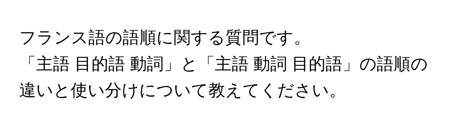 フランス語の語順に関する質問です。  
「主語 目的語 動詞」と「主語 動詞 目的語」の語順の違いと使い分けについて教えてください。