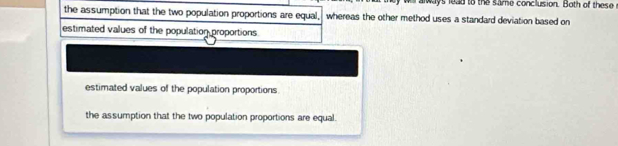 ways lead to the same conclusion. Both of these
the assumption that the two population proportions are equal, whereas the other method uses a standard deviation based on
estimated values of the population proportions
estimated values of the population proportions
the assumption that the two population proportions are equal.