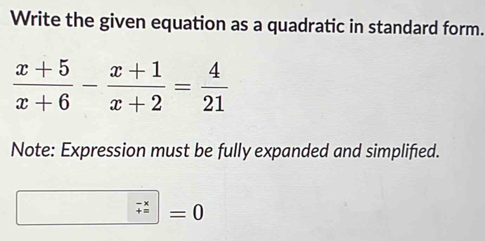 Write the given equation as a quadratic in standard form.
 (x+5)/x+6 - (x+1)/x+2 = 4/21 
Note: Expression must be fully expanded and simplified.
 (-x)/+ =0