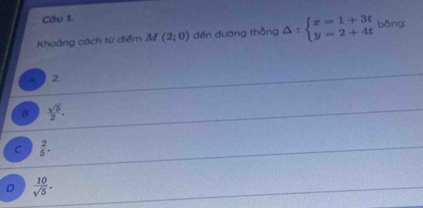 Khoằng cách từ điểm M(2;0) dến đường thẳng △ :beginarrayl x=1+3t y=2+4tendarray. bằng:
A 2.
B  sqrt(5)/2 .
C  2/5 .
D  10/sqrt(5) .