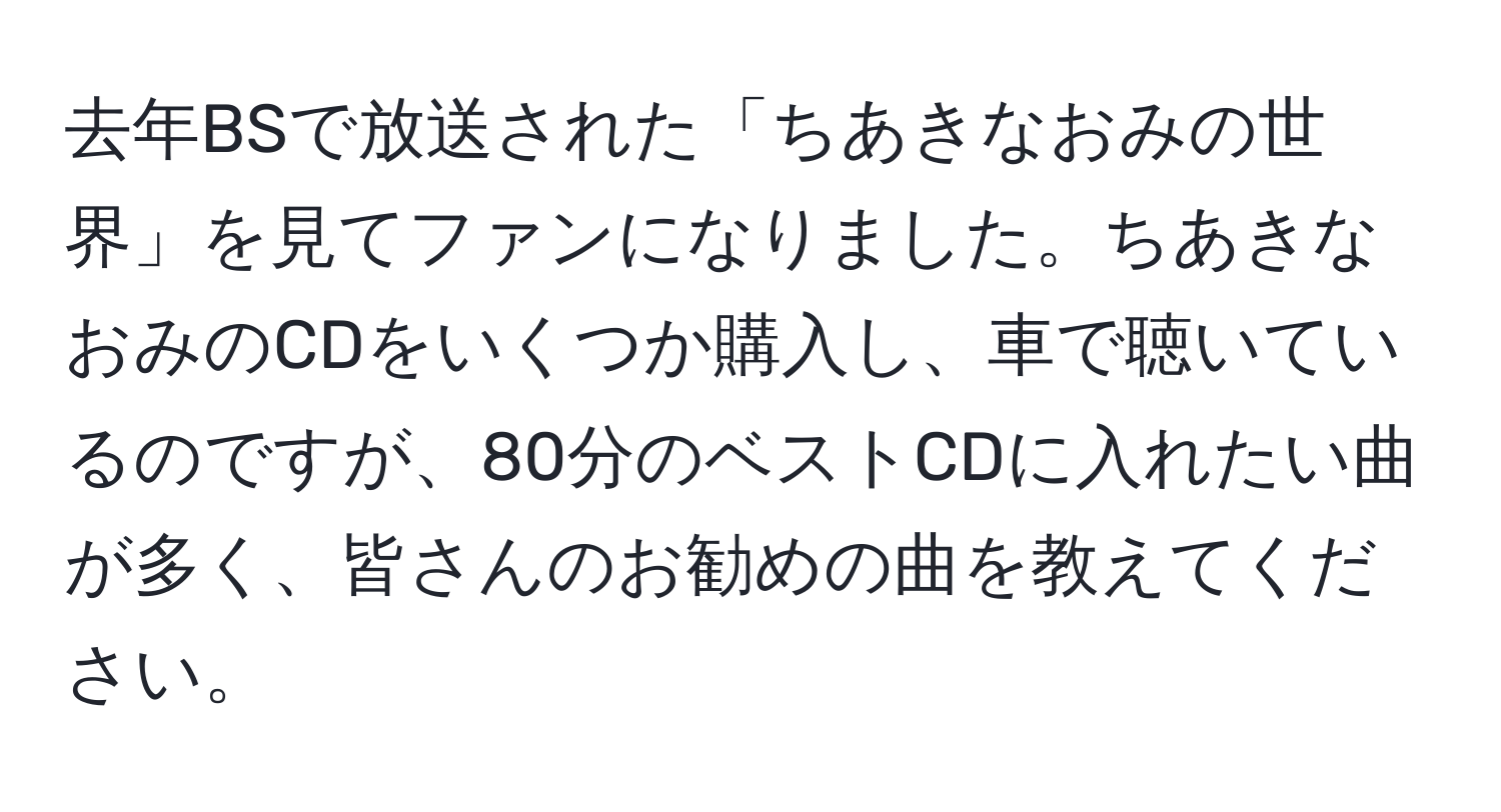 去年BSで放送された「ちあきなおみの世界」を見てファンになりました。ちあきなおみのCDをいくつか購入し、車で聴いているのですが、80分のベストCDに入れたい曲が多く、皆さんのお勧めの曲を教えてください。