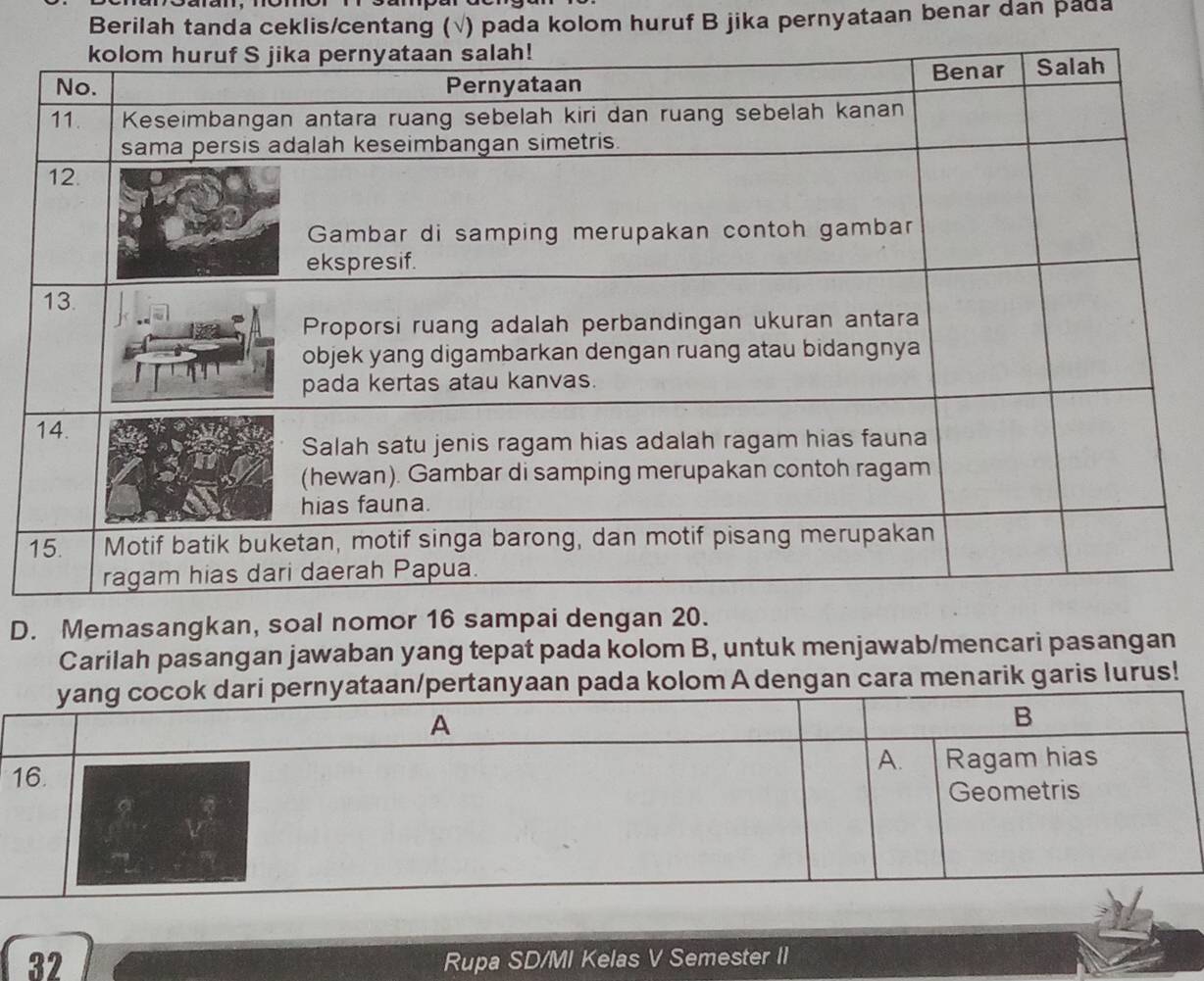 Berilah tanda ceklis/centang (√) pada kolom huruf B jika pernyataan benar dan pada 
D. Memasangkan, soal nomor 16 sampai dengan 20. 
Carilah pasangan jawaban yang tepat pada kolom B, untuk menjawab/mencari pasangan 
om A dengan cara menarik garis lurus!
32 Rupa SD/MI Kelas V Semester II