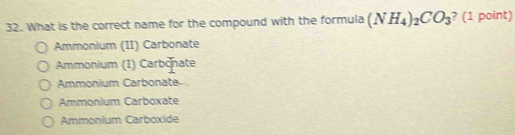 What is the correct name for the compound with the formula (NH_4)_2CO_3 ? (1 point)
Ammonium (II) Carbonate
Ammonium (1) Carbonate
Ammonium Carbonate
Ammonium Carboxate
Ammonium Carboxide