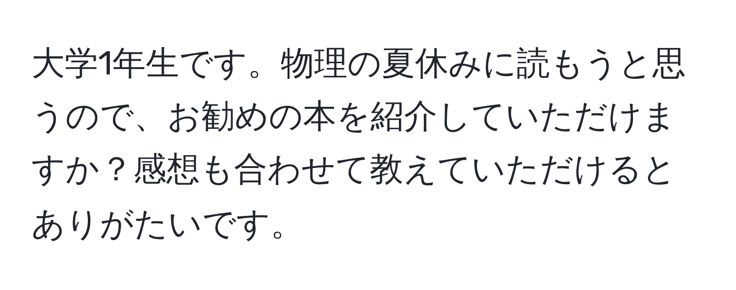 大学1年生です。物理の夏休みに読もうと思うので、お勧めの本を紹介していただけますか？感想も合わせて教えていただけるとありがたいです。