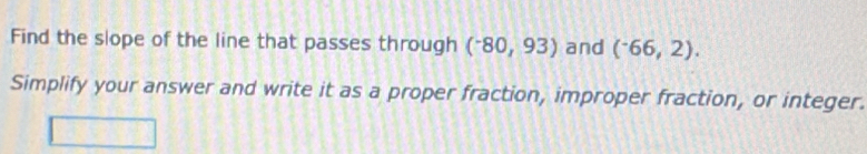 Find the slope of the line that passes through (^-80,93) and (^-66,2). 
Simplify your answer and write it as a proper fraction, improper fraction, or integer.