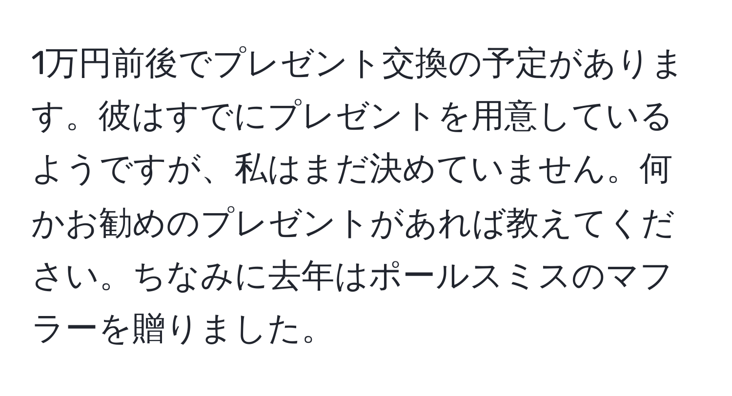 1万円前後でプレゼント交換の予定があります。彼はすでにプレゼントを用意しているようですが、私はまだ決めていません。何かお勧めのプレゼントがあれば教えてください。ちなみに去年はポールスミスのマフラーを贈りました。