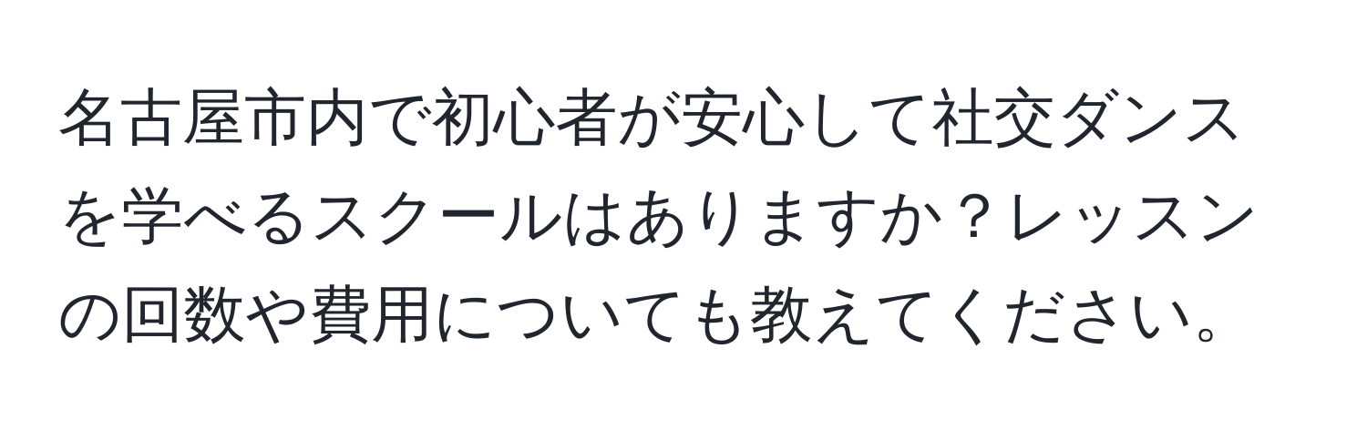 名古屋市内で初心者が安心して社交ダンスを学べるスクールはありますか？レッスンの回数や費用についても教えてください。