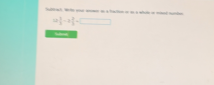 Subtract. Write your answer as a fraction or as a whole or mixed number.
z2 2/3 -2 2/3 =□
Submit;