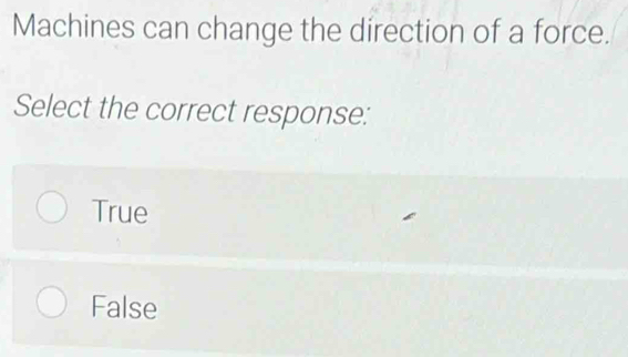 Machines can change the direction of a force.
Select the correct response:
True
False