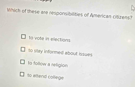 Which of these are responsibilities of American citizens?
to vote in elections
to stay informed about issues
to follow a religion
to attend college