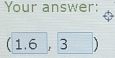 Your answer:
(1.6,3)