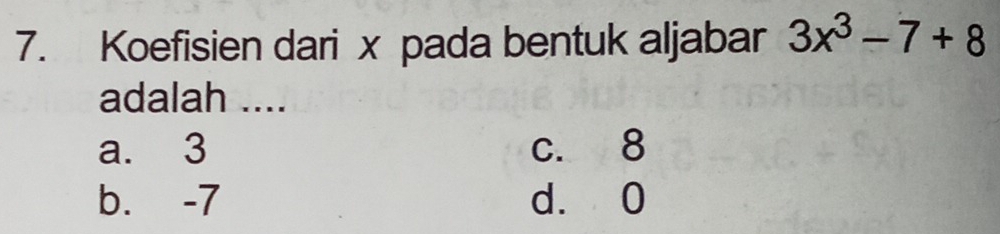 Koefisien dari x pada bentuk aljabar 3x^3-7+8
adalah ....
a. 3 c. 8
b. -7 d. 0