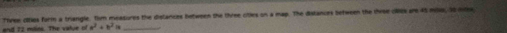 Ttven cities form a triangle. Tim measures the dislances between the three cities on a map. The distances between the three cilles are 45 milley 30 mler
and 72 mlies. The value of a^2+b^2a _