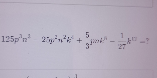 125p^3n^3-25p^2n^2k^4+ 5/3 pnk^8- 1/27 k^(12)= ?
3