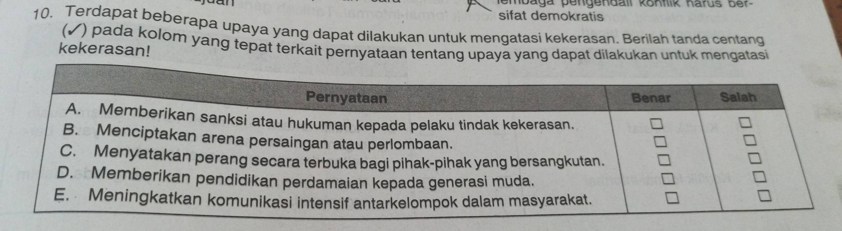 hembaga pengendall kontlik harus ber- 
sifat demokratis 
10. Terdapat beberapa upaya yang dapat dilakukan untuk mengatasi kekerasan. Berilah tanda centang 
(✓) pada kolom yang tepat terkait pernyataan tentang upaya yang dapat dilakukan untuk mengatasi 
kekerasan!