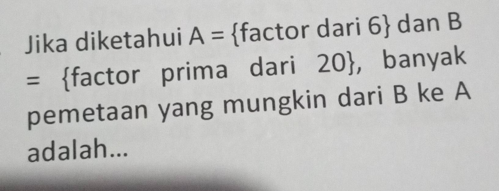 Jika diketahui A= factor dari 6 dan B
= factor prima dari 20 , , banyak 
pemetaan yang mungkin dari B ke A
adalah...