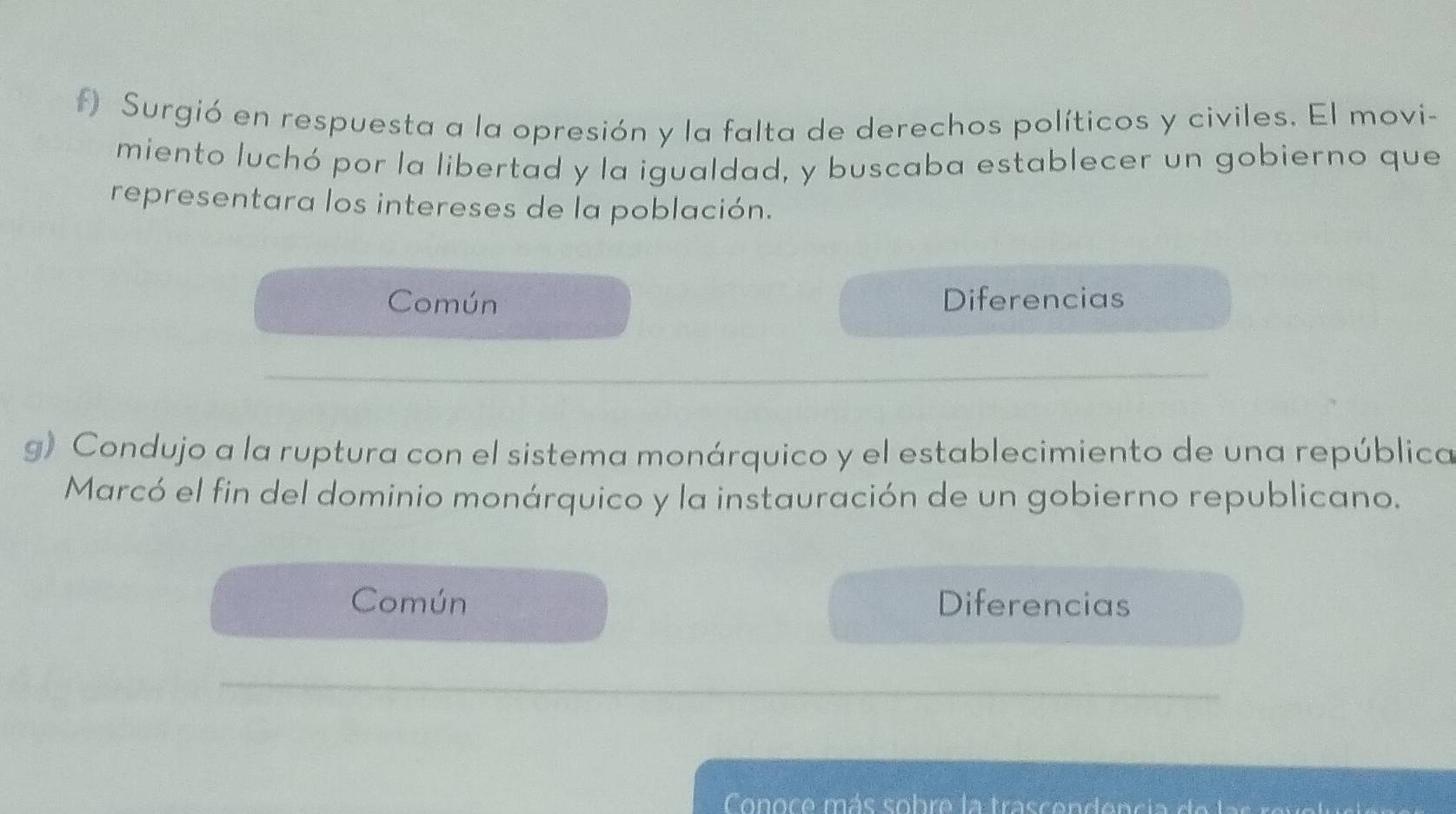 Surgió en respuesta a la opresión y la falta de derechos políticos y civiles. El movi- 
miento luchó por la libertad y la igualdad, y buscaba establecer un gobierno que 
representara los intereses de la población. 
Común Diferencias 
g) Condujo a la ruptura con el sistema monárquico y el establecimiento de una república 
Marcó el fin del dominio monárquico y la instauración de un gobierno republicano. 
Común Diferencias