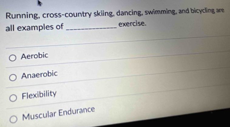 Running, cross-country skiing, dancing, swimming, and bicycling are
all examples of _exercise.
Aerobic
Anaerobic
Flexibility
Muscular Endurance