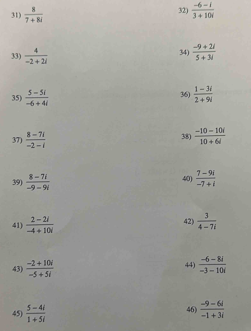  8/7+8i 
32)  (-6-i)/3+10i 
33)  4/-2+2i 
34)  (-9+2i)/5+3i 
35)  (5-5i)/-6+4i 
36)  (1-3i)/2+9i 
37)  (8-7i)/-2-i 
38)  (-10-10i)/10+6i 
39)  (8-7i)/-9-9i 
40)  (7-9i)/-7+i 
41)  (2-2i)/-4+10i 
42)  3/4-7i 
43)  (-2+10i)/-5+5i 
44)  (-6-8i)/-3-10i 
46) 
45)  (5-4i)/1+5i   (-9-6i)/-1+3i 