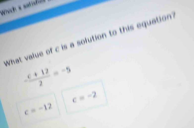 Which x satisfiee
What value of c is a solution to this equation
- (c+12)/2 =-5
c=-2
c=-12