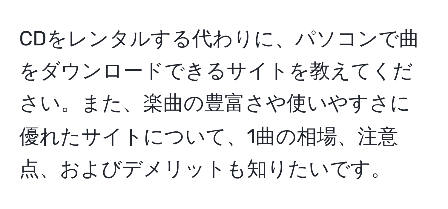 CDをレンタルする代わりに、パソコンで曲をダウンロードできるサイトを教えてください。また、楽曲の豊富さや使いやすさに優れたサイトについて、1曲の相場、注意点、およびデメリットも知りたいです。