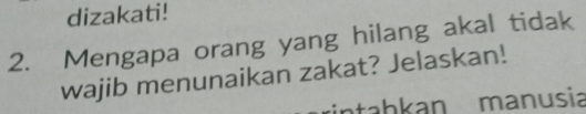 dizakati! 
2. Mengapa orang yang hilang akal tidak 
wajib menunaikan zakat? Jelaskan! 
intahkan manusia