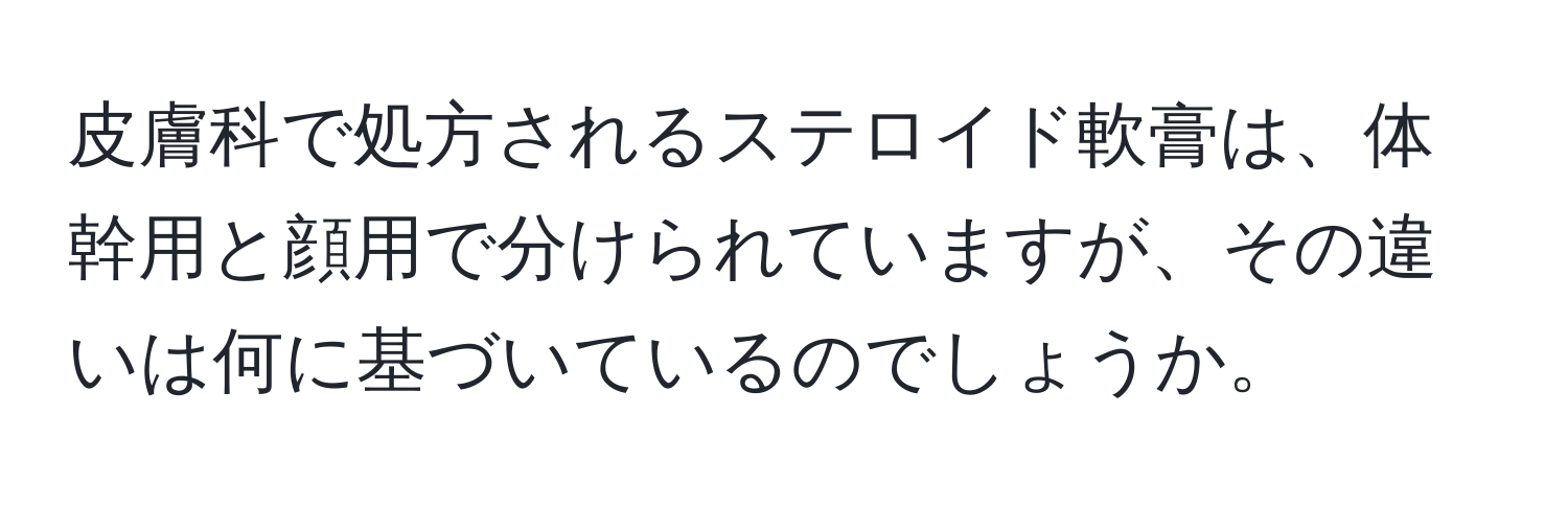 皮膚科で処方されるステロイド軟膏は、体幹用と顔用で分けられていますが、その違いは何に基づいているのでしょうか。