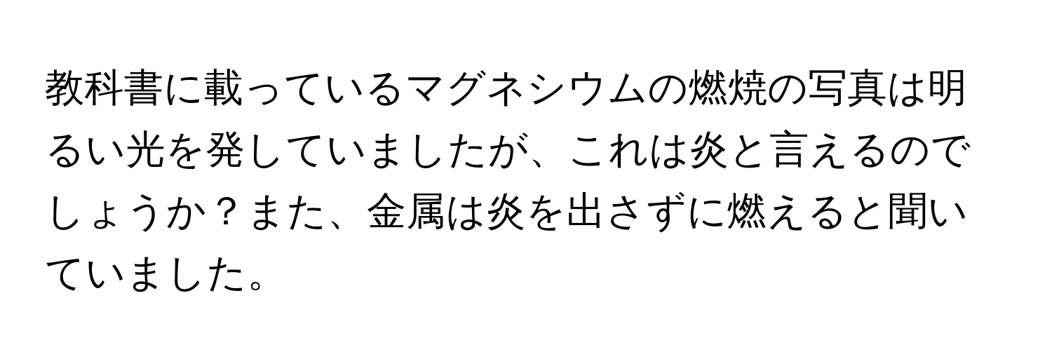 教科書に載っているマグネシウムの燃焼の写真は明るい光を発していましたが、これは炎と言えるのでしょうか？また、金属は炎を出さずに燃えると聞いていました。