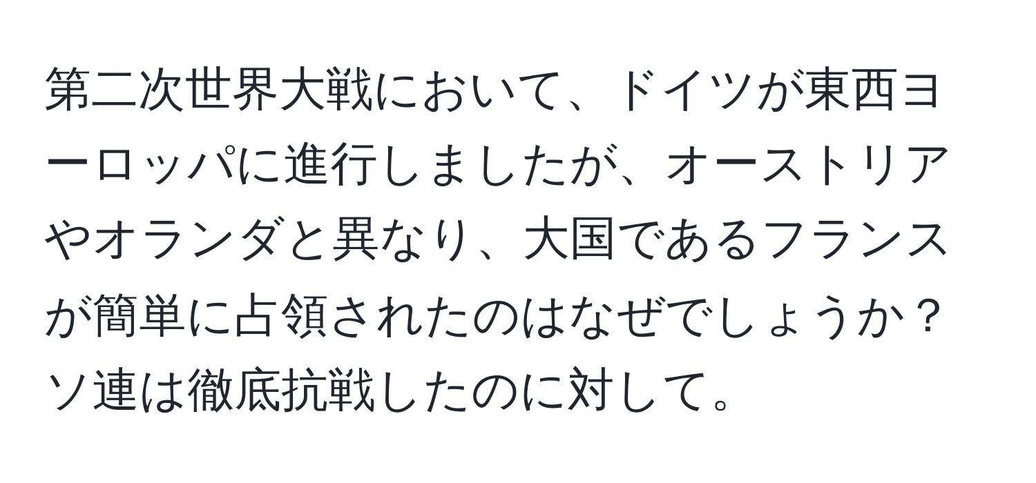 第二次世界大戦において、ドイツが東西ヨーロッパに進行しましたが、オーストリアやオランダと異なり、大国であるフランスが簡単に占領されたのはなぜでしょうか？ ソ連は徹底抗戦したのに対して。