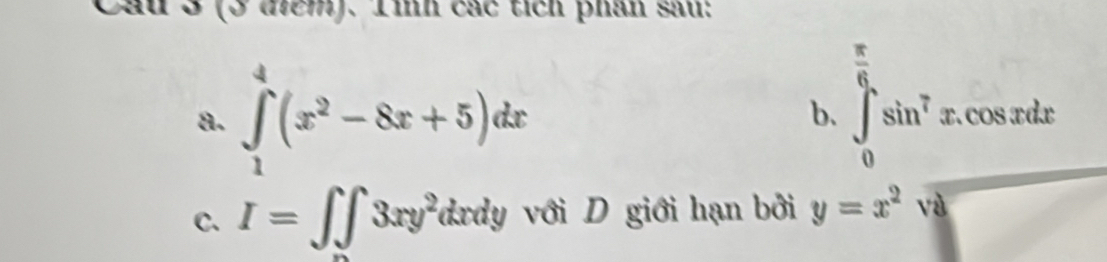 Cầu 3 (3 điểm). Tình các tích phân sau: 
a. ∈tlimits _1^(4(x^2)-8x+5)dx
b. ∈tlimits _0^((frac π)6)sin^7x.cos xdx
C. I=∈t _∈fty 3xy^2 dxdy với D giới hạn bởi y=x^2. 'd