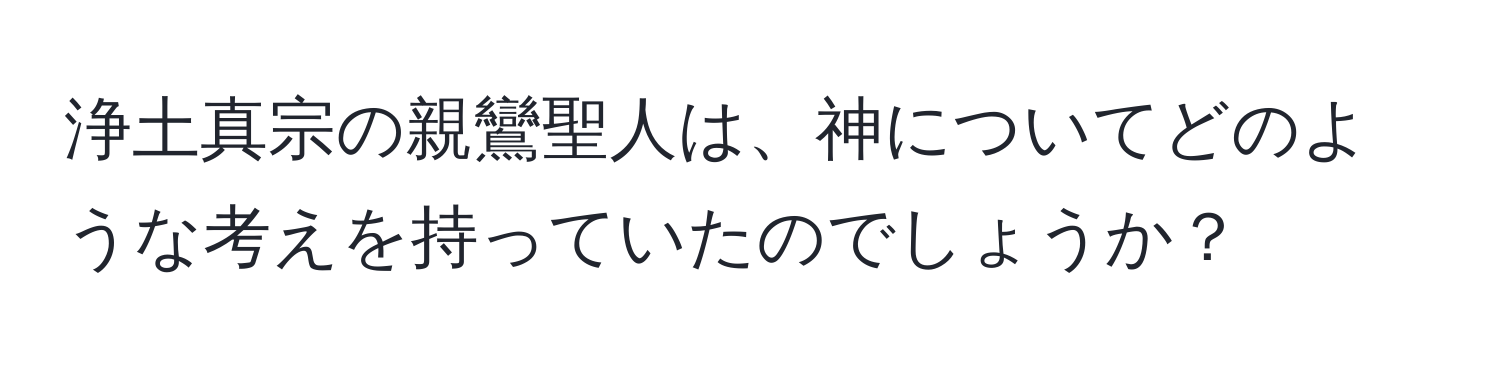 浄土真宗の親鸞聖人は、神についてどのような考えを持っていたのでしょうか？