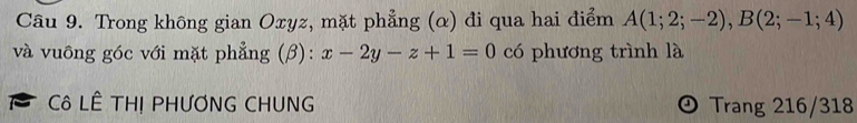 Trong không gian Oxyz, mặt phẳng (α) đi qua hai điểm A(1;2;-2), B(2;-1;4)
và vuông góc với mặt phẳng (β): x-2y-z+1=0 có phương trình là 
a Cô LÊ THị PHƯƠNG CHUNG Trang 216/318