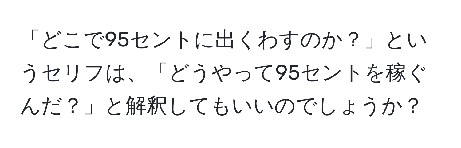 「どこで95セントに出くわすのか？」というセリフは、「どうやって95セントを稼ぐんだ？」と解釈してもいいのでしょうか？