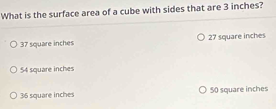 What is the surface area of a cube with sides that are 3 inches?
37 square inches 27 square inches
54 square inches
36 square inches 50 square inches