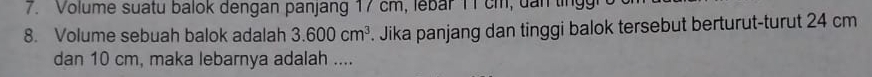 Volume suatu balok dengan panjang 17 cm, lebar 11 cm, dan tng 
8. Volume sebuah balok adalah 3.600cm^3. Jika panjang dan tinggi balok tersebut berturut-turut 24 cm
dan 10 cm, maka lebarnya adalah ....