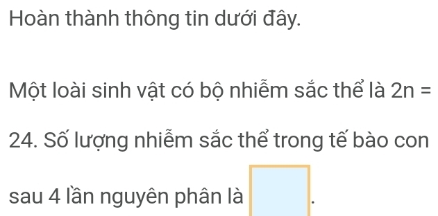 Hoàn thành thông tin dưới đây. 
Một loài sinh vật có bộ nhiễm sắc thể là 2n=
24. Số lượng nhiễm sắc thể trong tế bào con 
sau 4 lần nguyên phân là