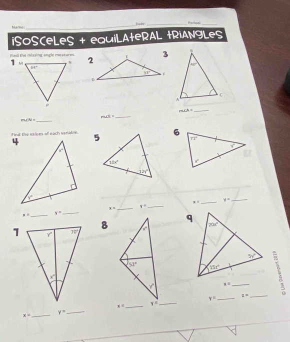 Name:_ Date _Period_
iSOSCeLeS + equiLAteRAL tRiANgLes
Find the missing angle measures
1  
_
m∠ A=
m∠ E= _
m∠ N= _
Find the values of each variable.
x= _ y=
_
x= _ y= _
x= _ y=
_
8
x= _
y= _ z= _
_
x= _ y= _