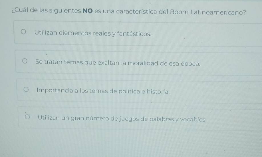 ¿Cuál de las siguientes NO es una característica del Boom Latinoamericano?
Utilizan elementos reales y fantásticos.
Se tratan temas que exaltan la moralidad de esa época.
Importancia a los temas de política e historia.
Utilizan un gran número de juegos de palabras y vocablos.