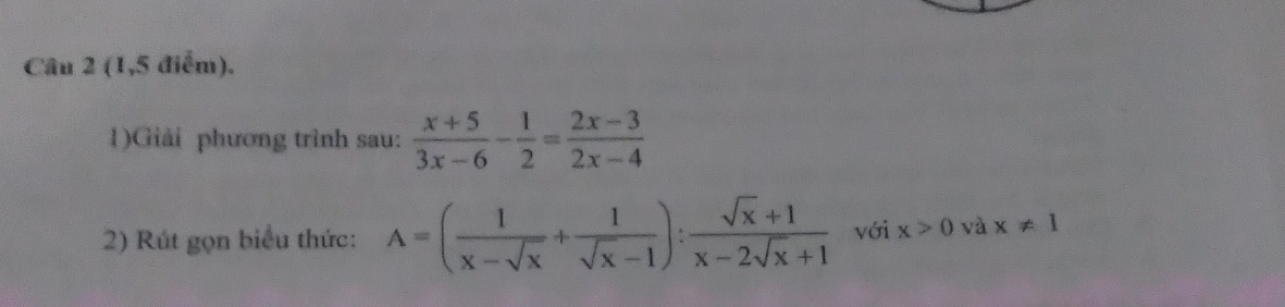 (1,5 điểm). 
1)Giải phương trình sau:  (x+5)/3x-6 - 1/2 = (2x-3)/2x-4 
2) Rút gọn biểu thức: A=( 1/x-sqrt(x) + 1/sqrt(x)-1 ): (sqrt(x)+1)/x-2sqrt(x)+1  với x>0 và x!= 1