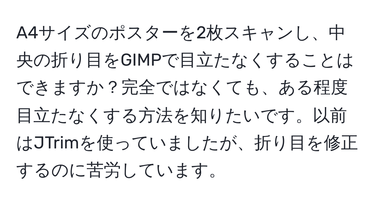 A4サイズのポスターを2枚スキャンし、中央の折り目をGIMPで目立たなくすることはできますか？完全ではなくても、ある程度目立たなくする方法を知りたいです。以前はJTrimを使っていましたが、折り目を修正するのに苦労しています。