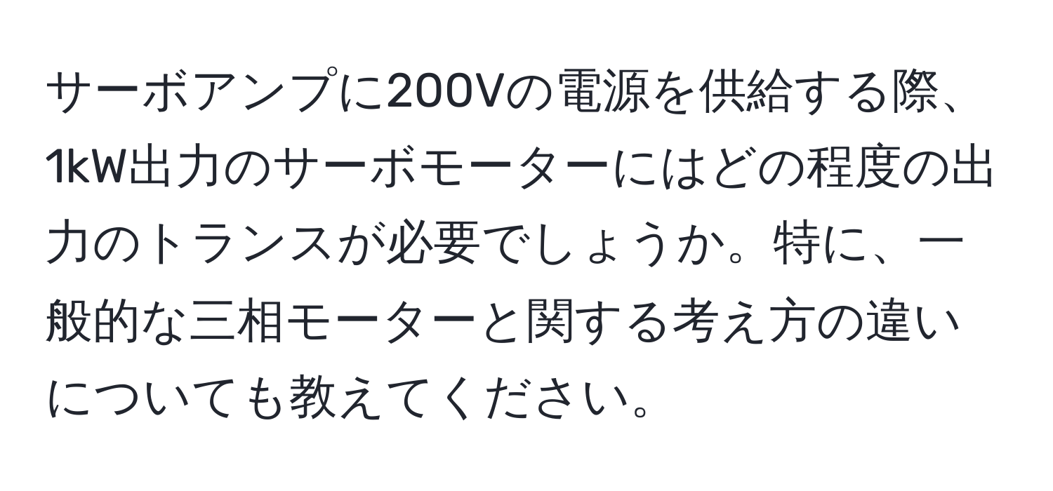 サーボアンプに200Vの電源を供給する際、1kW出力のサーボモーターにはどの程度の出力のトランスが必要でしょうか。特に、一般的な三相モーターと関する考え方の違いについても教えてください。