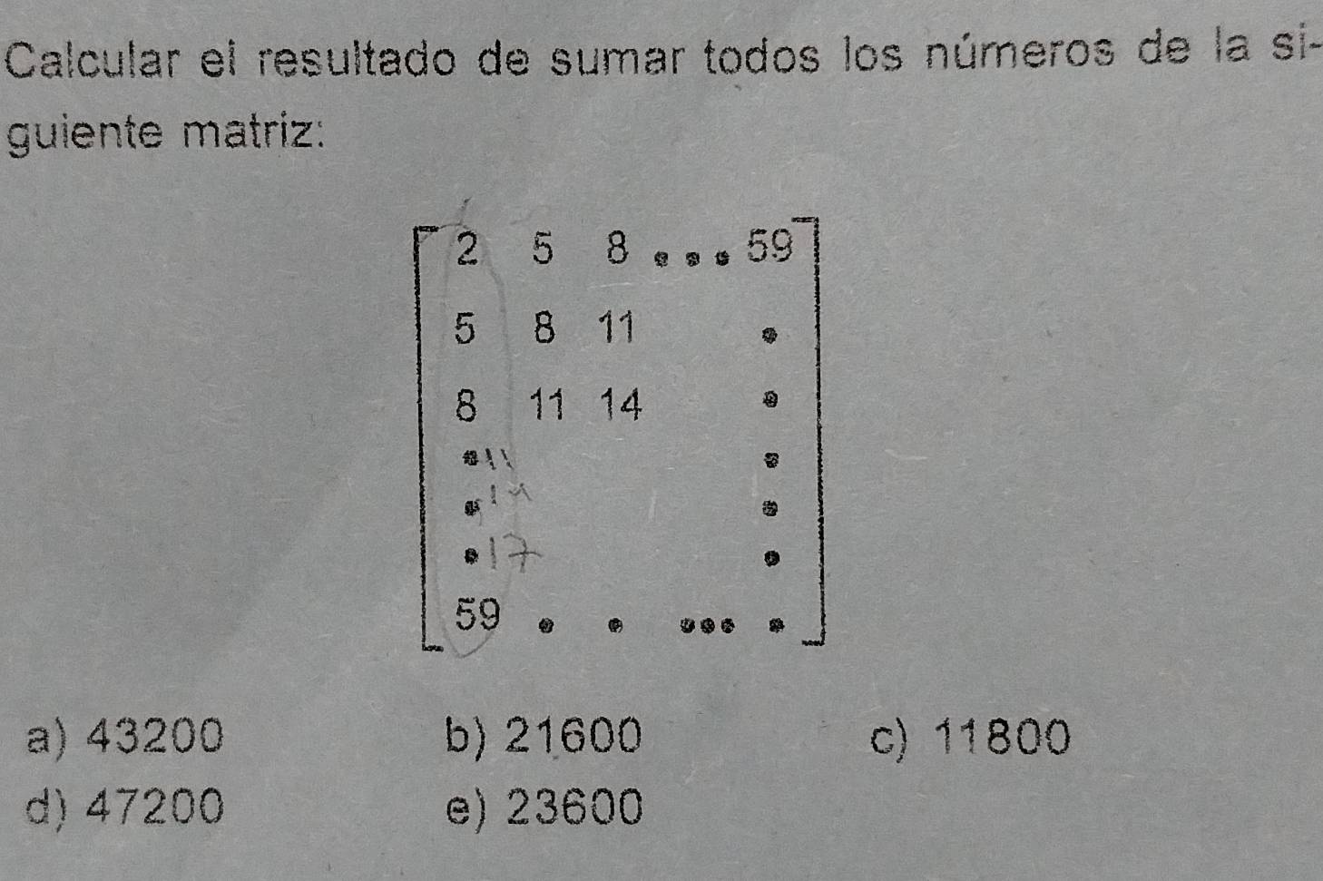 Calcular el resultado de sumar todos los números de la si-
guiente matriz:
a) 43200 b) 21600 c) 11800
d) 47200 e) 23600