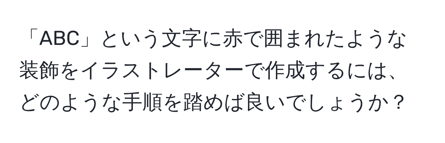 「ABC」という文字に赤で囲まれたような装飾をイラストレーターで作成するには、どのような手順を踏めば良いでしょうか？