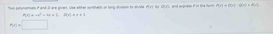 Two polynomials P and D are given. Use either synthetic or long division to divide P(x) by D(x) , and express P in the form P(x)=D(x)· Q(x)+R(x),
P(x)=-x^3-4x+2, D(x)=x+1
P(x)=□