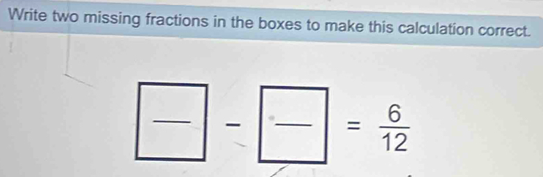 Write two missing fractions in the boxes to make this calculation correct. 
□  
frac  _ | _  | _ □  □  = 6/12 
- x_